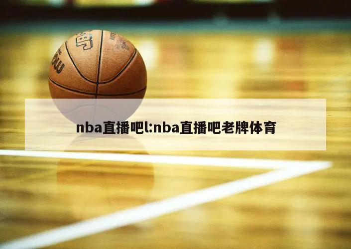 nba直播吧l:nba直播吧老牌體育