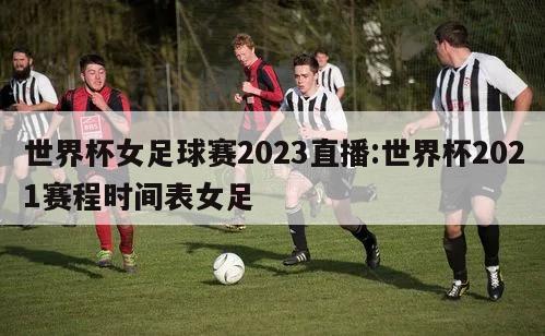 世界杯女足球賽2023直播:世界杯2021賽程時間表女足