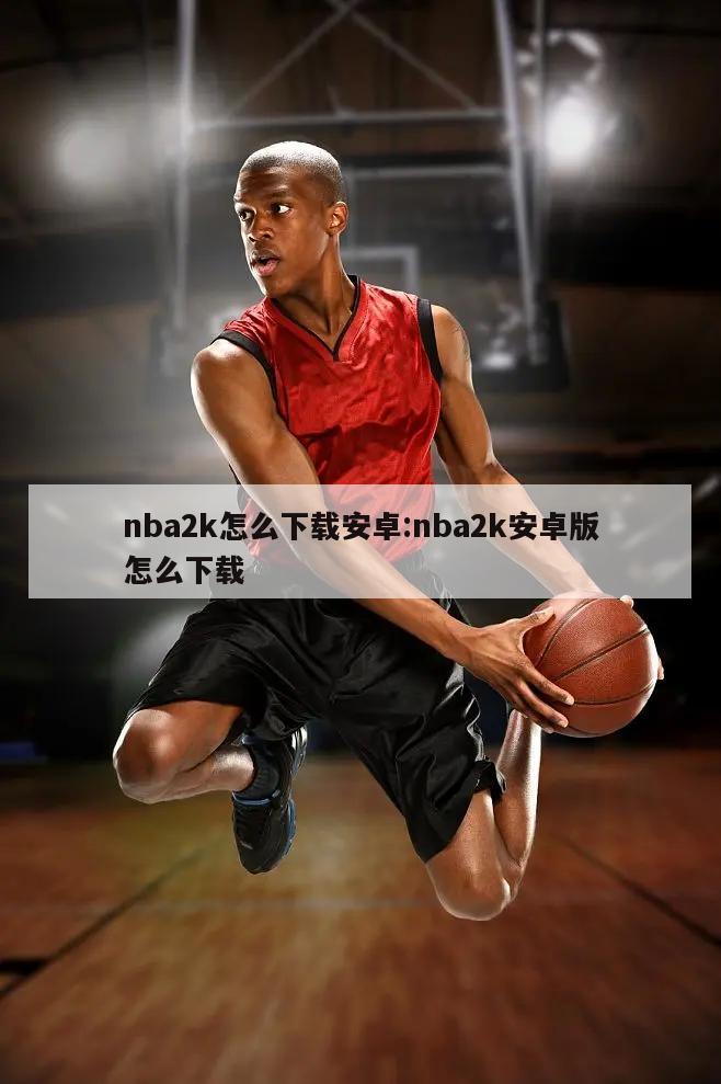 nba2k怎么下載安卓:nba2k安卓版怎么下載