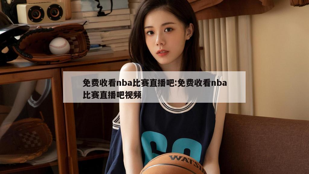 免費收看nba比賽直播吧:免費收看nba比賽直播吧視頻